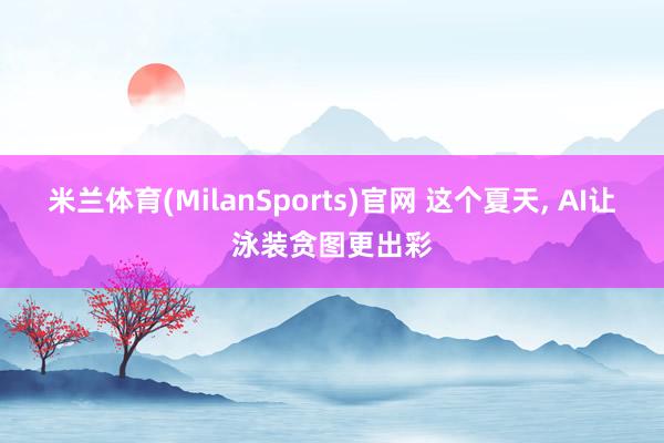 米兰体育(MilanSports)官网 这个夏天， AI让泳装贪图更出彩