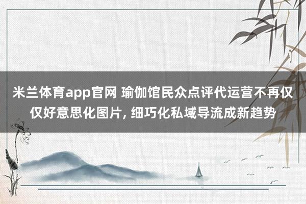 米兰体育app官网 瑜伽馆民众点评代运营不再仅仅好意思化图片， 细巧化私域导流成新趋势