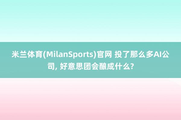 米兰体育(MilanSports)官网 投了那么多AI公司， 好意思团会酿成什么?