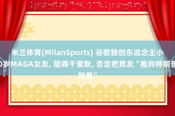 米兰体育(MilanSports) 谷歌独创东说念主小20岁MAGA女友， 阻碍千里默， 否定把男友“推向特朗普”