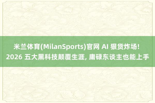 米兰体育(MilanSports)官网 AI 狠货炸场! 2026 五大黑科技颠覆生涯， 庸碌东谈主也能上手