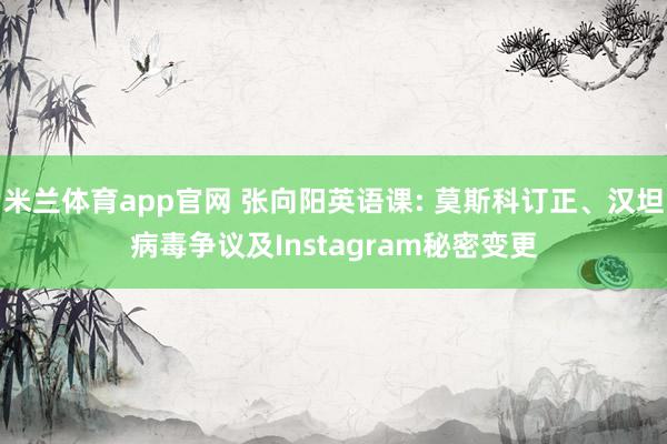 米兰体育app官网 张向阳英语课: 莫斯科订正、汉坦病毒争议及Instagram秘密变更