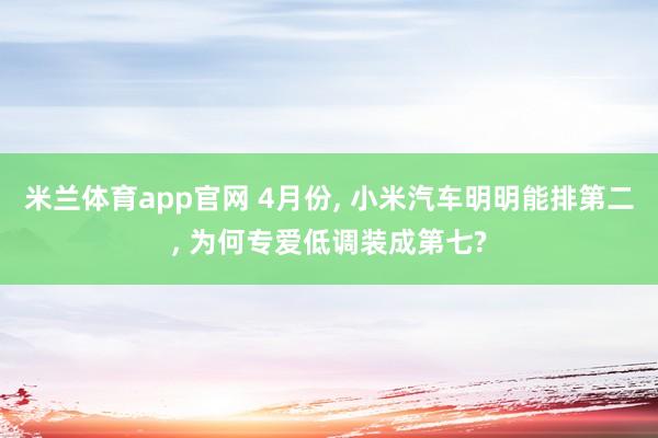 米兰体育app官网 4月份， 小米汽车明明能排第二， 为何专爱低调装成第七?