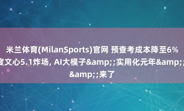 米兰体育(MilanSports)官网 预查考成本降至6%! 百度文心5.1炸场， AI大模子&;实用化元年&;来了