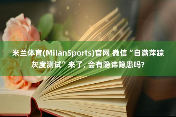 米兰体育(MilanSports)官网 微信“自满萍踪灰度测试”来了， 会有隐讳隐患吗?