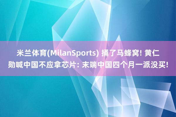 米兰体育(MilanSports) 捅了马蜂窝! 黄仁勋喊中国不应拿芯片: 末端中国四个月一派没买!