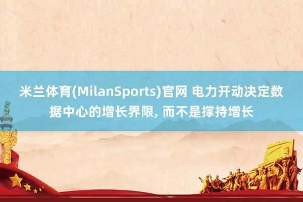 米兰体育(MilanSports)官网 电力开动决定数据中心的增长界限， 而不是撑持增长