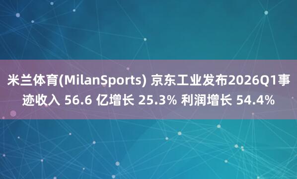 米兰体育(MilanSports) 京东工业发布2026Q1事迹收入 56.6 亿增长 25.3% 利润增长 54.4%