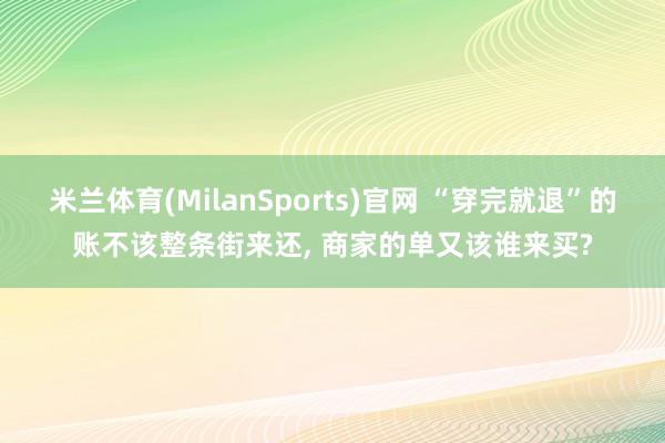 米兰体育(MilanSports)官网 “穿完就退”的账不该整条街来还， 商家的单又该谁来买?