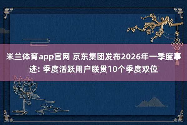 米兰体育app官网 京东集团发布2026年一季度事迹: 季度活跃用户联贯10个季度双位