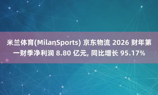 米兰体育(MilanSports) 京东物流 2026 财年第一财季净利润 8.80 亿元， 同比增长 95.17%