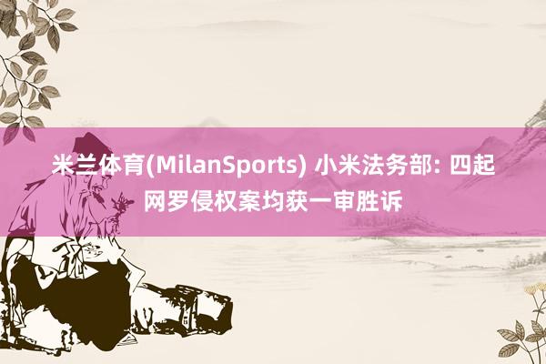 米兰体育(MilanSports) 小米法务部: 四起网罗侵权案均获一审胜诉