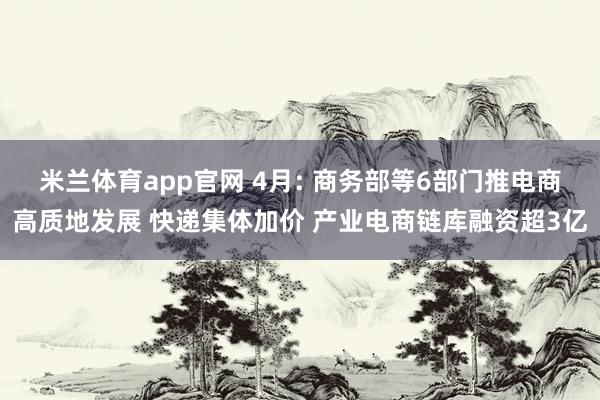 米兰体育app官网 4月: 商务部等6部门推电商高质地发展 快递集体加价 产业电商链库融资超3亿