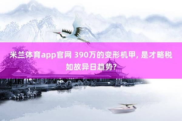 米兰体育app官网 390万的变形机甲， 是才略税如故异日趋势?