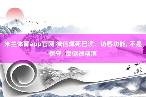 米兰体育app官网 微信焊死已读、访客功能， 不是保守， 反倒很精湛