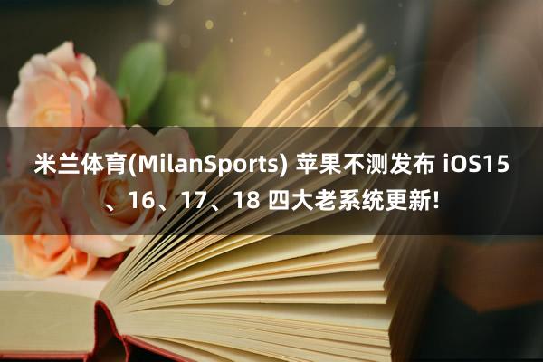 米兰体育(MilanSports) 苹果不测发布 iOS15、16、17、18 四大老系统更新!
