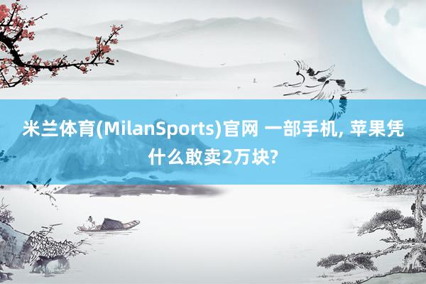 米兰体育(MilanSports)官网 一部手机, 苹果凭什么敢卖2万块?