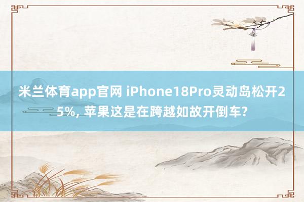 米兰体育app官网 iPhone18Pro灵动岛松开25%， 苹果这是在跨越如故开倒车?