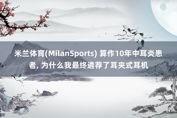 米兰体育(MilanSports) 算作10年中耳炎患者， 为什么我最终遴荐了耳夹式耳机