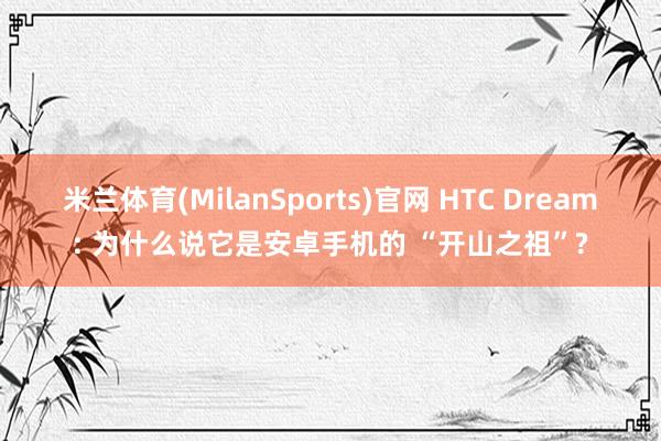 米兰体育(MilanSports)官网 HTC Dream: 为什么说它是安卓手机的 “开山之祖”?