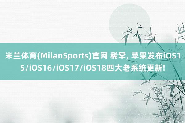 米兰体育(MilanSports)官网 稀罕， 苹果发布iOS15/iOS16/iOS17/iOS18四大老系统更新!
