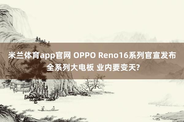 米兰体育app官网 OPPO Reno16系列官宣发布 全系列大电板 业内要变天?