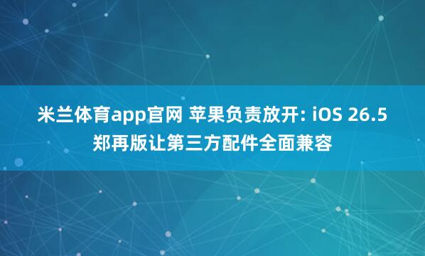 米兰体育app官网 苹果负责放开: iOS 26.5郑再版让第三方配件全面兼容