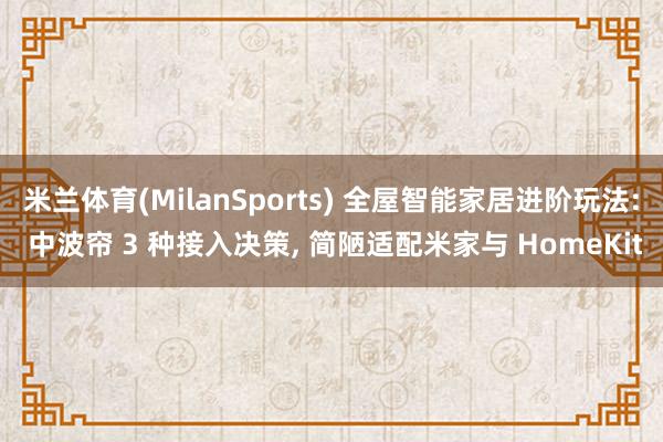 米兰体育(MilanSports) 全屋智能家居进阶玩法: 中波帘 3 种接入决策， 简陋适配米家与 HomeKit