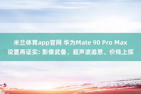 米兰体育app官网 华为Mate 90 Pro Max设置再证实: 影像武备、超声波追思、价钱上探