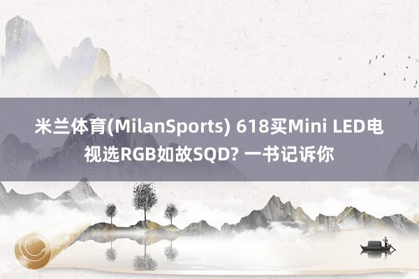 米兰体育(MilanSports) 618买Mini LED电视选RGB如故SQD? 一书记诉你