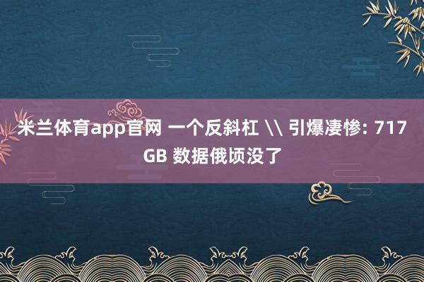 米兰体育app官网 一个反斜杠 \ 引爆凄惨: 717GB 数据俄顷没了