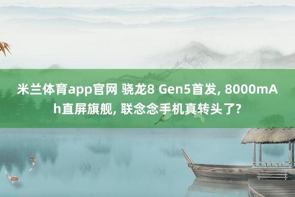 米兰体育app官网 骁龙8 Gen5首发， 8000mAh直屏旗舰， 联念念手机真转头了?
