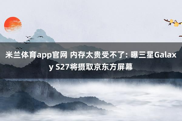 米兰体育app官网 内存太贵受不了: 曝三星Galaxy S27将摄取京东方屏幕