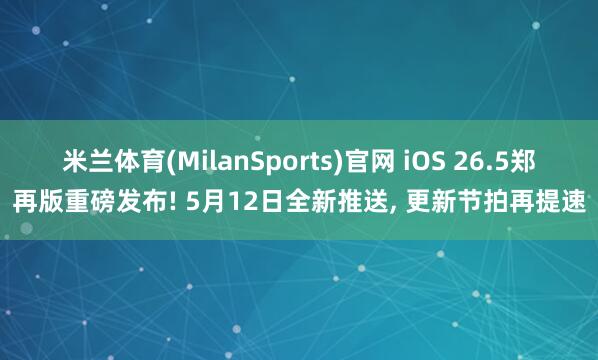 米兰体育(MilanSports)官网 iOS 26.5郑再版重磅发布! 5月12日全新推送， 更新节拍再提速