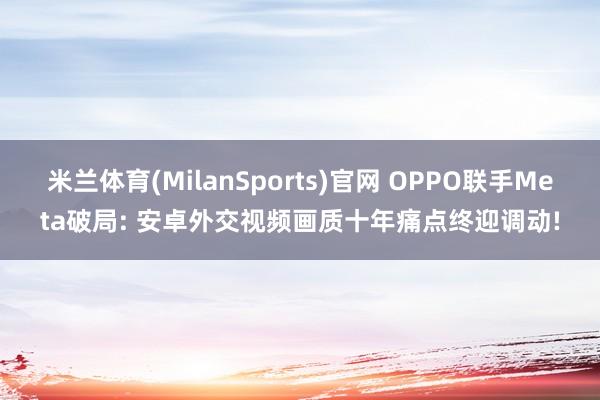米兰体育(MilanSports)官网 OPPO联手Meta破局: 安卓外交视频画质十年痛点终迎调动!