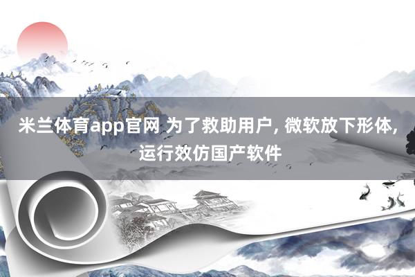 米兰体育app官网 为了救助用户， 微软放下形体， 运行效仿国产软件