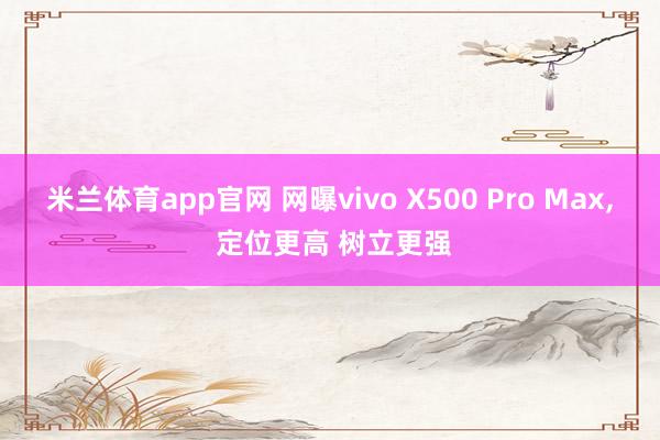 米兰体育app官网 网曝vivo X500 Pro Max， 定位更高 树立更强