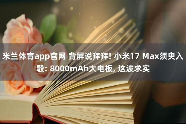 米兰体育app官网 背屏说拜拜! 小米17 Max须臾入彀: 8000mAh大电板， 这波求实