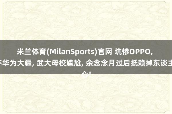 米兰体育(MilanSports)官网 坑惨OPPO， 惊坏华为大疆， 武大母校尴尬， 余念念月过后抵赖掉东谈主心!