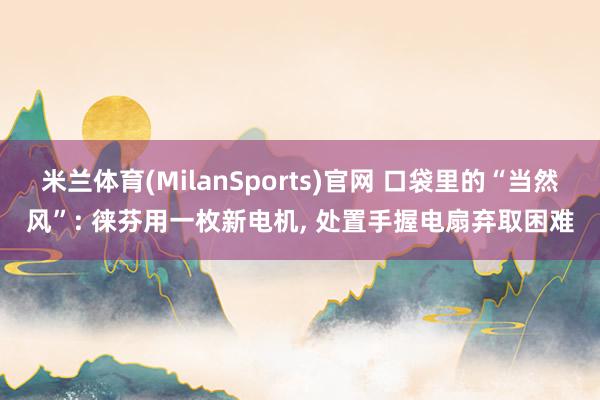 米兰体育(MilanSports)官网 口袋里的“当然风”: 徕芬用一枚新电机， 处置手握电扇弃取困难