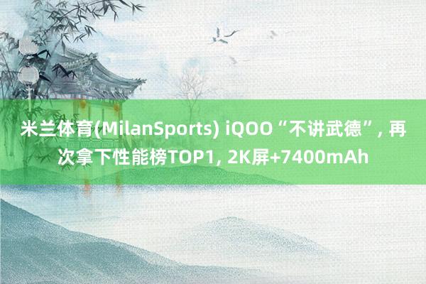 米兰体育(MilanSports) iQOO“不讲武德”， 再次拿下性能榜TOP1， 2K屏+7400mAh