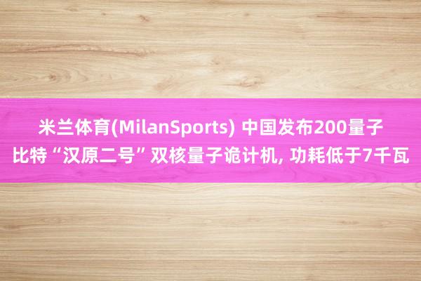 米兰体育(MilanSports) 中国发布200量子比特“汉原二号”双核量子诡计机， 功耗低于7千瓦