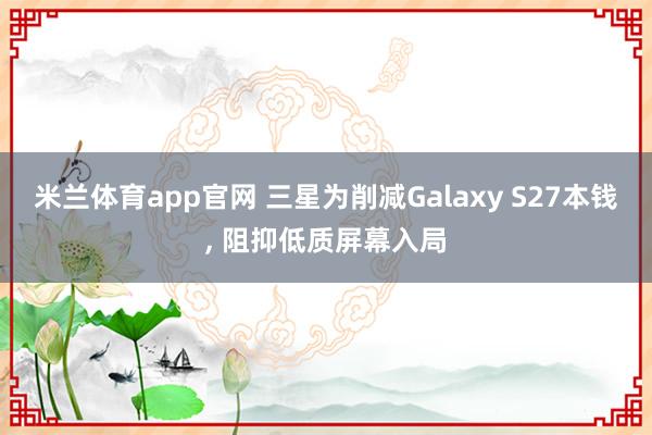 米兰体育app官网 三星为削减Galaxy S27本钱， 阻抑低质屏幕入局