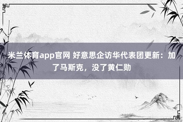 米兰体育app官网 好意思企访华代表团更新：加了马斯克，没了黄仁勋