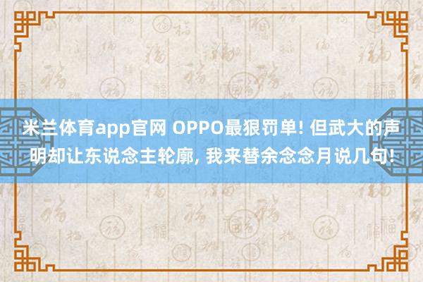 米兰体育app官网 OPPO最狠罚单! 但武大的声明却让东说念主轮廓， 我来替余念念月说几句!