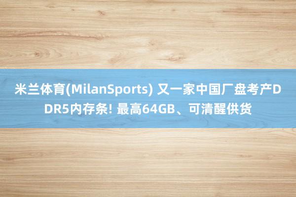 米兰体育(MilanSports) 又一家中国厂盘考产DDR5内存条! 最高64GB、可清醒供货