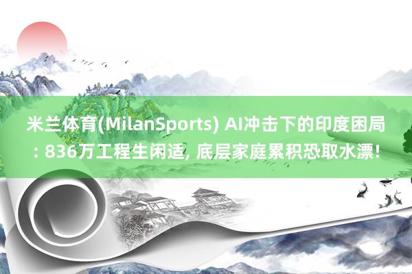 米兰体育(MilanSports) AI冲击下的印度困局: 836万工程生闲适， 底层家庭累积恐取水漂!