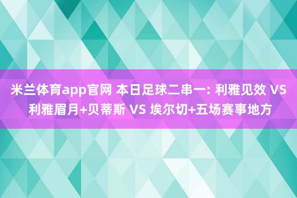 米兰体育app官网 本日足球二串一: 利雅见效 VS 利雅眉月+贝蒂斯 VS 埃尔切+五场赛事地方