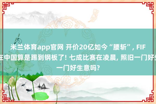 米兰体育app官网 开价20亿如今“腰斩”， FIFA这回在中国算是踢到钢板了! 七成比赛在凌晨， 照旧一门好生意吗?