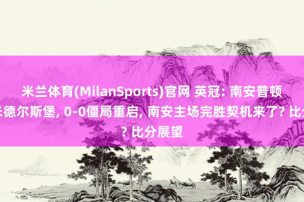 米兰体育(MilanSports)官网 英冠: 南安普顿对战米德尔斯堡， 0-0僵局重启， 南安主场完胜契机来了? 比分展望